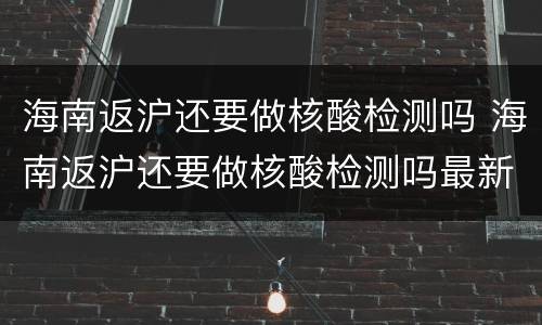 海南返沪还要做核酸检测吗 海南返沪还要做核酸检测吗最新