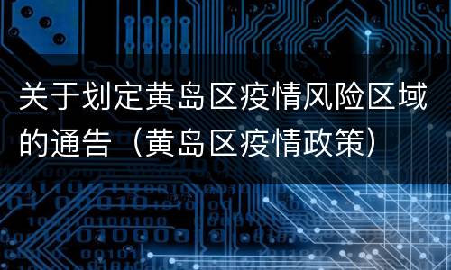 关于划定黄岛区疫情风险区域的通告（黄岛区疫情政策）