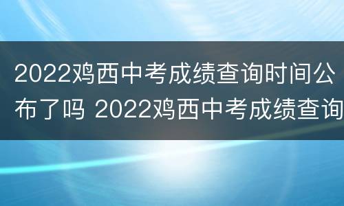 2022鸡西中考成绩查询时间公布了吗 2022鸡西中考成绩查询时间公布了吗视频
