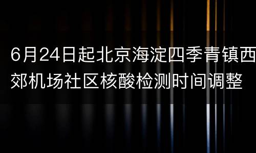 6月24日起北京海淀四季青镇西郊机场社区核酸检测时间调整通知