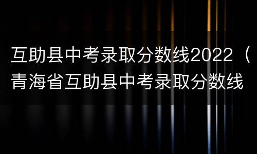 互助县中考录取分数线2022（青海省互助县中考录取分数线2022）