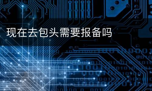 现在去包头需要报备吗