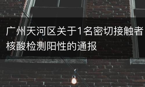广州天河区关于1名密切接触者核酸检测阳性的通报
