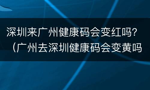 深圳来广州健康码会变红吗？（广州去深圳健康码会变黄吗）
