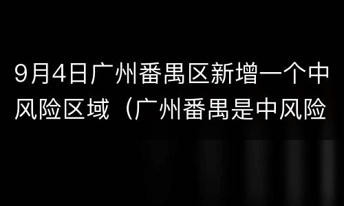 9月4日广州番禺区新增一个中风险区域（广州番禺是中风险区吗）