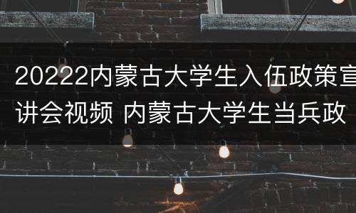20222内蒙古大学生入伍政策宣讲会视频 内蒙古大学生当兵政策