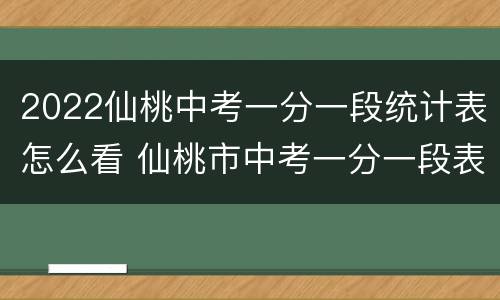 2022仙桃中考一分一段统计表怎么看 仙桃市中考一分一段表