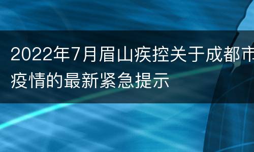 2022年7月眉山疾控关于成都市疫情的最新紧急提示