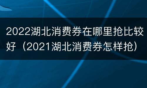 2022湖北消费券在哪里抢比较好（2021湖北消费券怎样抢）