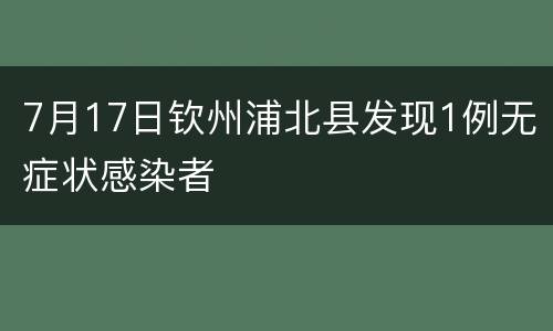 7月17日钦州浦北县发现1例无症状感染者