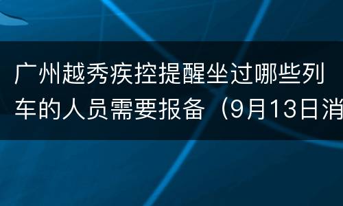 广州越秀疾控提醒坐过哪些列车的人员需要报备（9月13日消息）