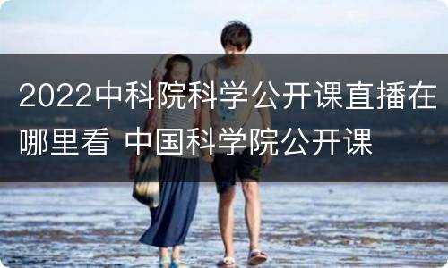 2022中科院科学公开课直播在哪里看 中国科学院公开课