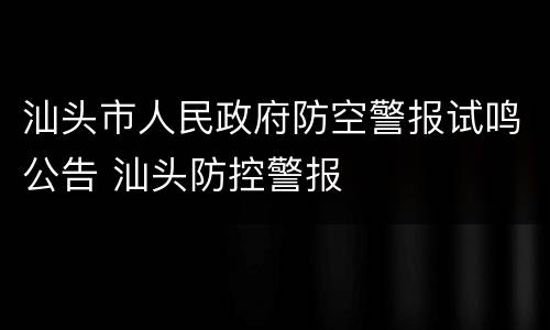汕头市人民政府防空警报试鸣公告 汕头防控警报