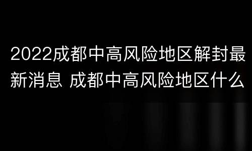 2022成都中高风险地区解封最新消息 成都中高风险地区什么时候可以解除