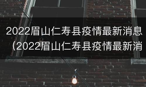 2022眉山仁寿县疫情最新消息（2022眉山仁寿县疫情最新消息通知）