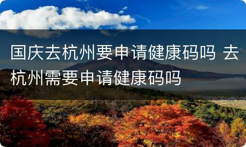 国庆去杭州要申请健康码吗 去杭州需要申请健康码吗