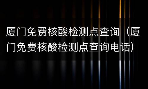 厦门免费核酸检测点查询（厦门免费核酸检测点查询电话）