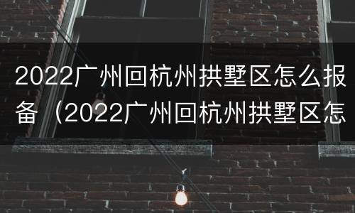 2022广州回杭州拱墅区怎么报备（2022广州回杭州拱墅区怎么报备行程）