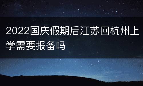2022国庆假期后江苏回杭州上学需要报备吗