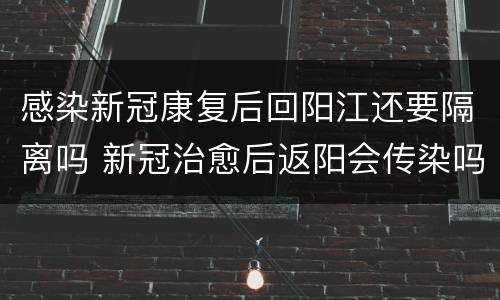 感染新冠康复后回阳江还要隔离吗 新冠治愈后返阳会传染吗