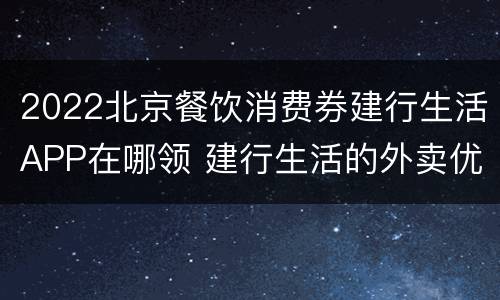 2022北京餐饮消费券建行生活APP在哪领 建行生活的外卖优惠券怎么用