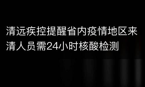 清远疾控提醒省内疫情地区来清人员需24小时核酸检测
