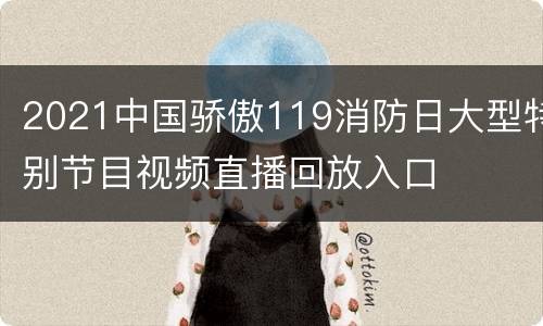 2021中国骄傲119消防日大型特别节目视频直播回放入口
