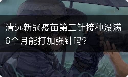 清远新冠疫苗第二针接种没满6个月能打加强针吗？