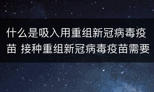 什么是吸入用重组新冠病毒疫苗 接种重组新冠病毒疫苗需要注意以下哪点