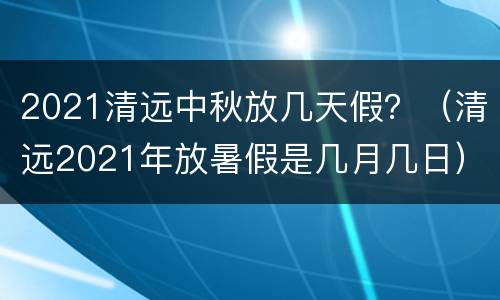 2021清远中秋放几天假？（清远2021年放暑假是几月几日）
