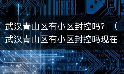 武汉青山区有小区封控吗？（武汉青山区有小区封控吗现在）