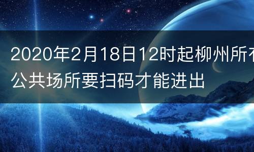 2020年2月18日12时起柳州所有公共场所要扫码才能进出