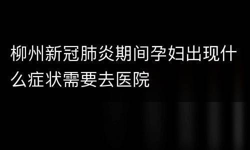 柳州新冠肺炎期间孕妇出现什么症状需要去医院