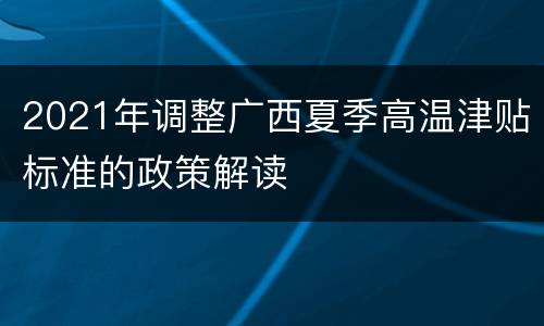 2021年调整广西夏季高温津贴标准的政策解读