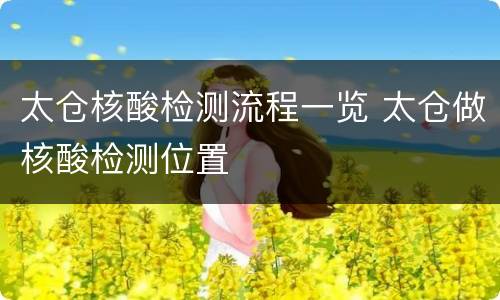 太仓核酸检测流程一览 太仓做核酸检测位置