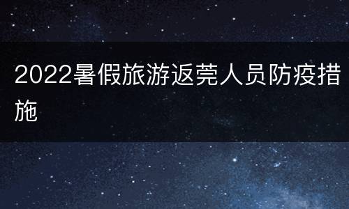 2022暑假旅游返莞人员防疫措施
