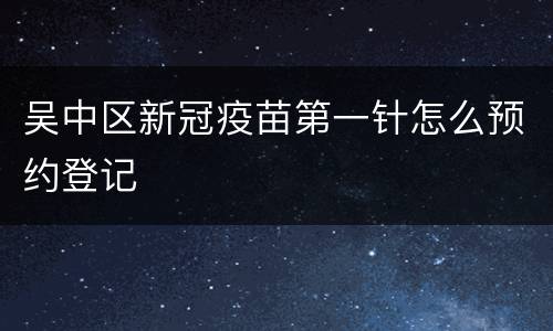 吴中区新冠疫苗第一针怎么预约登记
