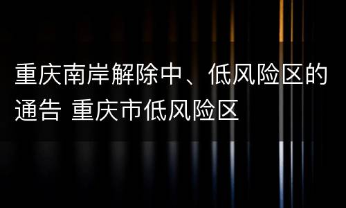 重庆南岸解除中、低风险区的通告 重庆市低风险区