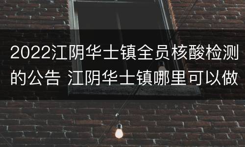 2022江阴华士镇全员核酸检测的公告 江阴华士镇哪里可以做核酸检测?