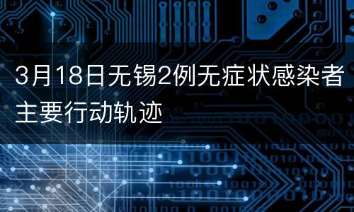 3月18日无锡2例无症状感染者主要行动轨迹