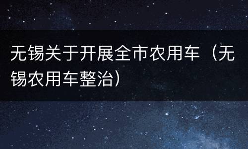 无锡关于开展全市农用车（无锡农用车整治）