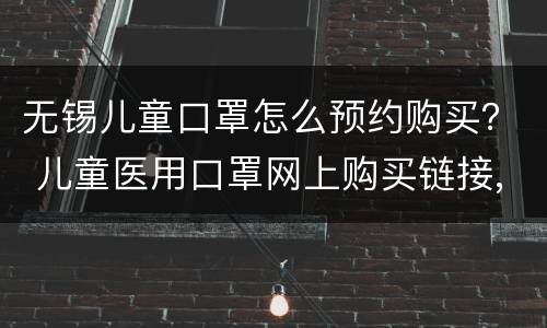 无锡儿童口罩怎么预约购买？ 儿童医用口罩网上购买链接,求推荐