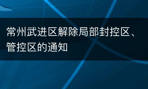 常州武进区解除局部封控区、管控区的通知