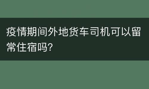 疫情期间外地货车司机可以留常住宿吗？