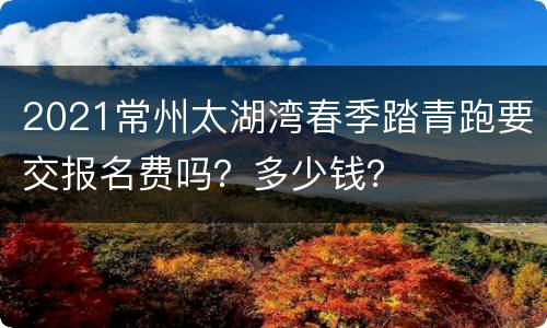 2021常州太湖湾春季踏青跑要交报名费吗？多少钱？