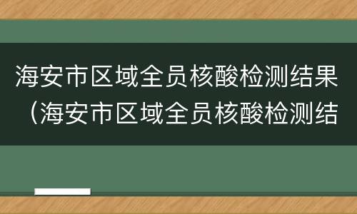 海安市区域全员核酸检测结果（海安市区域全员核酸检测结果多久出来）