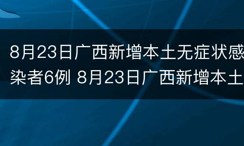 8月23日广西新增本土无症状感染者6例 8月23日广西新增本土无症状感染者6例疫情