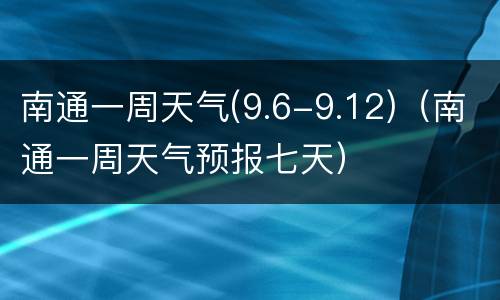 南通一周天气(9.6-9.12)（南通一周天气预报七天）