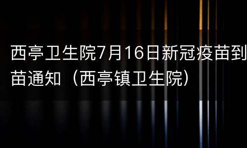 西亭卫生院7月16日新冠疫苗到苗通知（西亭镇卫生院）