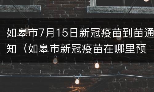 如皋市7月15日新冠疫苗到苗通知（如皋市新冠疫苗在哪里预约）